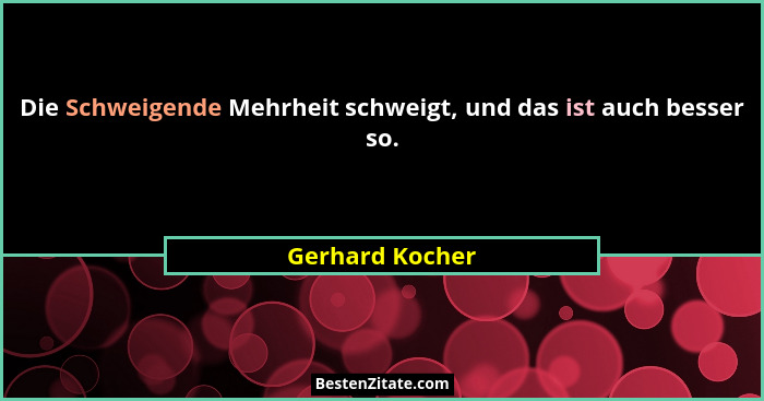 Die Schweigende Mehrheit schweigt, und das ist auch besser so.... - Gerhard Kocher