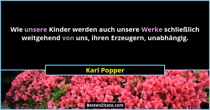 Wie unsere Kinder werden auch unsere Werke schließlich weitgehend von uns, ihren Erzeugern, unabhängig.... - Karl Popper