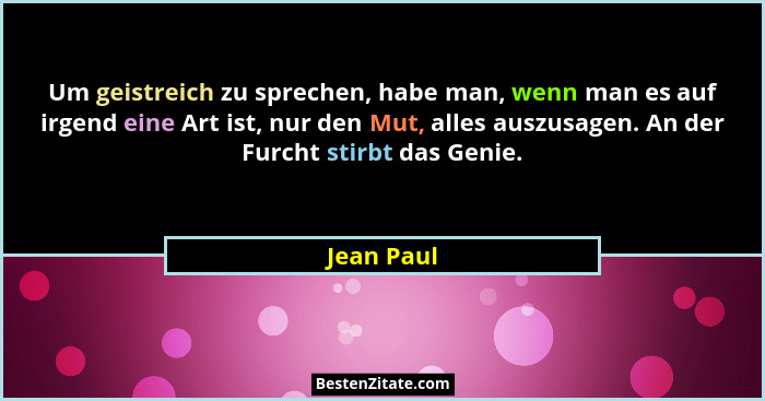 Um geistreich zu sprechen, habe man, wenn man es auf irgend eine Art ist, nur den Mut, alles auszusagen. An der Furcht stirbt das Genie.... - Jean Paul