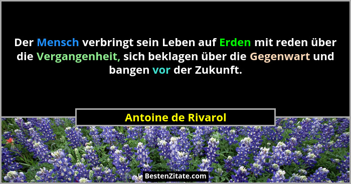 Der Mensch verbringt sein Leben auf Erden mit reden über die Vergangenheit, sich beklagen über die Gegenwart und bangen vor der Z... - Antoine de Rivarol