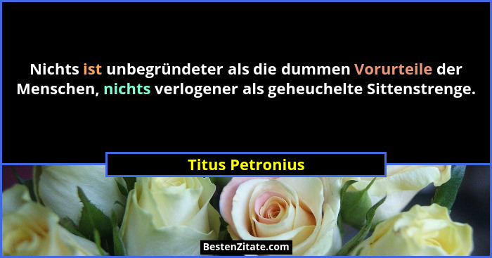 Nichts ist unbegründeter als die dummen Vorurteile der Menschen, nichts verlogener als geheuchelte Sittenstrenge.... - Titus Petronius