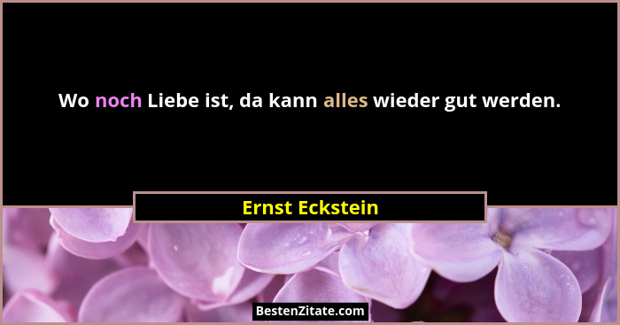 Wo noch Liebe ist, da kann alles wieder gut werden.... - Ernst Eckstein