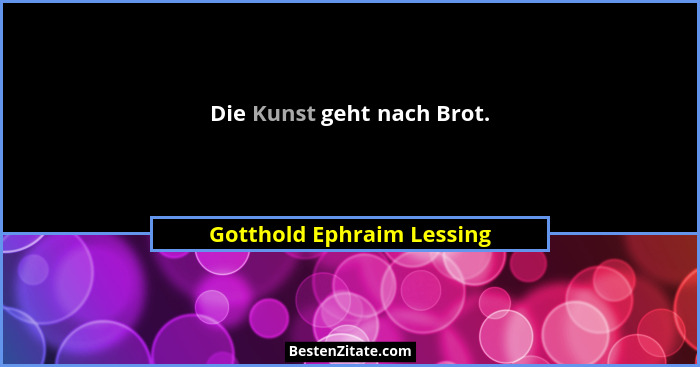 Die Kunst geht nach Brot.... - Gotthold Ephraim Lessing