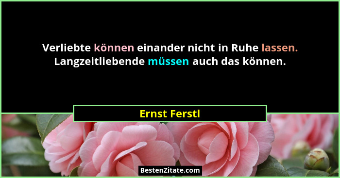 Verliebte können einander nicht in Ruhe lassen. Langzeitliebende müssen auch das können.... - Ernst Ferstl