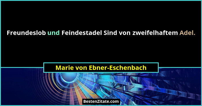 Freundeslob und Feindestadel Sind von zweifelhaftem Adel.... - Marie von Ebner-Eschenbach