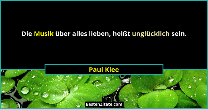 Die Musik über alles lieben, heißt unglücklich sein.... - Paul Klee