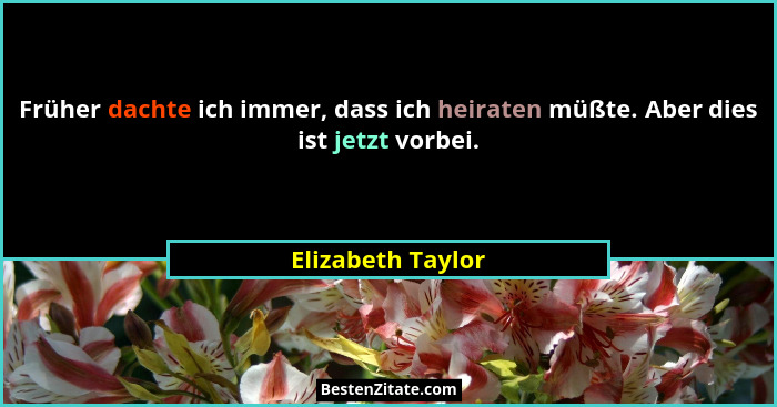 Früher dachte ich immer, dass ich heiraten müßte. Aber dies ist jetzt vorbei.... - Elizabeth Taylor