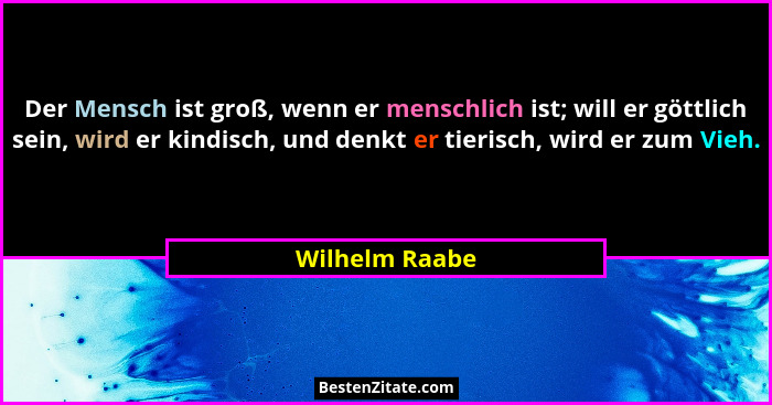 Der Mensch ist groß, wenn er menschlich ist; will er göttlich sein, wird er kindisch, und denkt er tierisch, wird er zum Vieh.... - Wilhelm Raabe