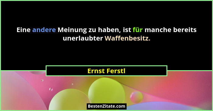 Eine andere Meinung zu haben, ist für manche bereits unerlaubter Waffenbesitz.... - Ernst Ferstl