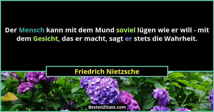 Der Mensch kann mit dem Mund soviel lügen wie er will - mit dem Gesicht, das er macht, sagt er stets die Wahrheit.... - Friedrich Nietzsche