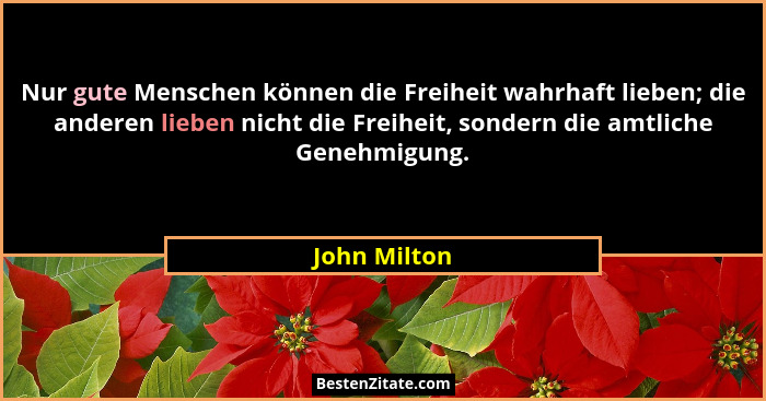 Nur gute Menschen können die Freiheit wahrhaft lieben; die anderen lieben nicht die Freiheit, sondern die amtliche Genehmigung.... - John Milton