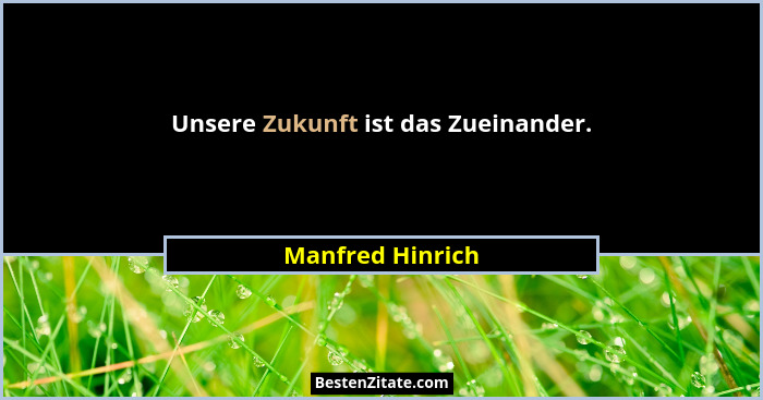 Unsere Zukunft ist das Zueinander.... - Manfred Hinrich