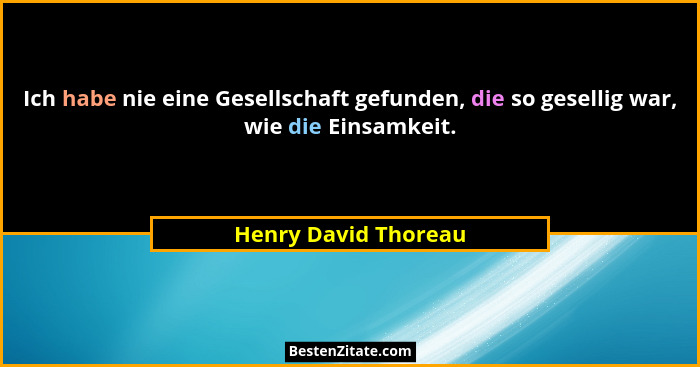 Ich habe nie eine Gesellschaft gefunden, die so gesellig war, wie die Einsamkeit.... - Henry David Thoreau