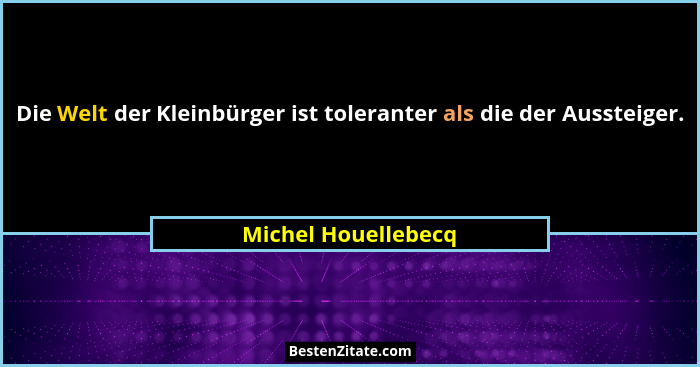 Die Welt der Kleinbürger ist toleranter als die der Aussteiger.... - Michel Houellebecq