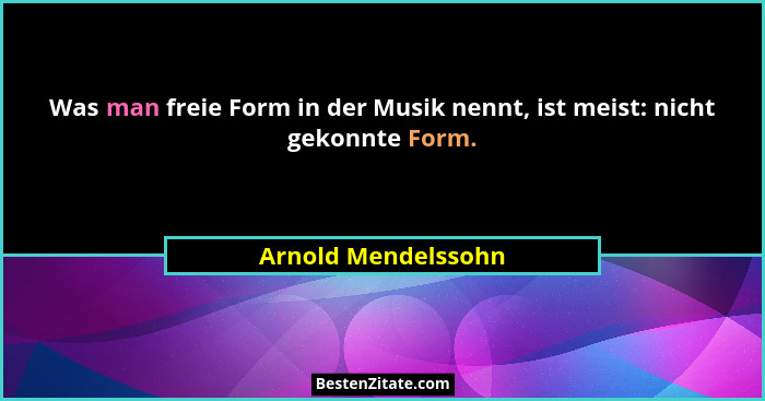 Was man freie Form in der Musik nennt, ist meist: nicht gekonnte Form.... - Arnold Mendelssohn