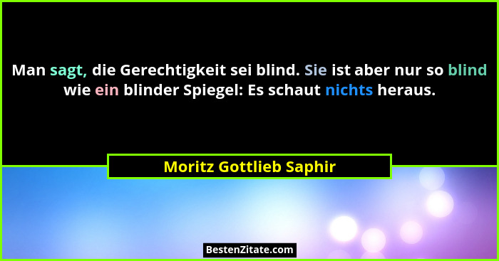 Man sagt, die Gerechtigkeit sei blind. Sie ist aber nur so blind wie ein blinder Spiegel: Es schaut nichts heraus.... - Moritz Gottlieb Saphir