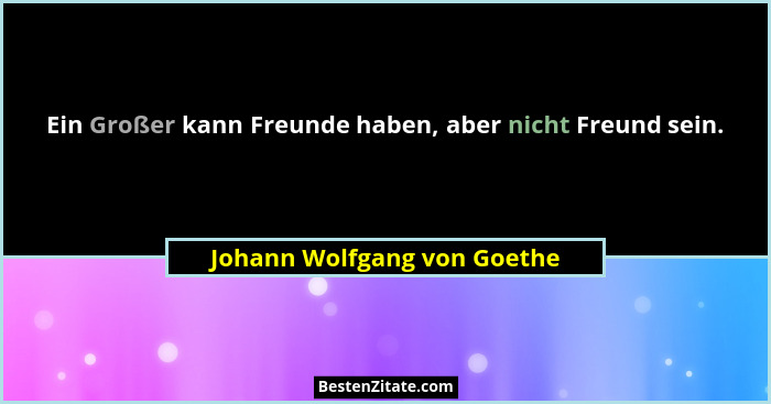 Ein Großer kann Freunde haben, aber nicht Freund sein.... - Johann Wolfgang von Goethe