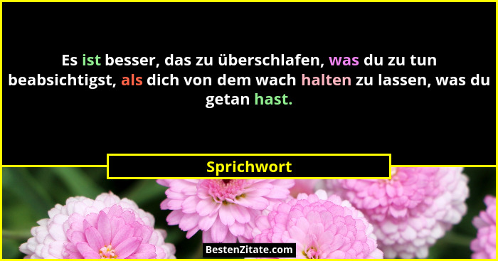 Es ist besser, das zu überschlafen, was du zu tun beabsichtigst, als dich von dem wach halten zu lassen, was du getan hast.... - Sprichwort