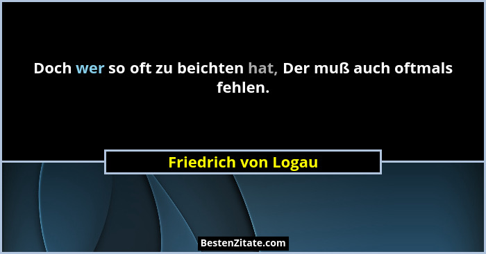 Doch wer so oft zu beichten hat, Der muß auch oftmals fehlen.... - Friedrich von Logau