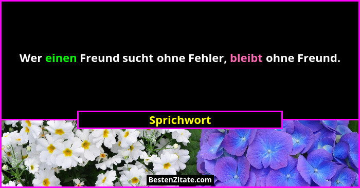 Wer einen Freund sucht ohne Fehler, bleibt ohne Freund.... - Sprichwort